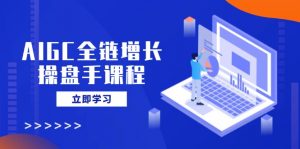 AIGC全链增长操盘手课程，从AI基础到私有化应用，轻松驾驭AI助力营销-爱找项目网