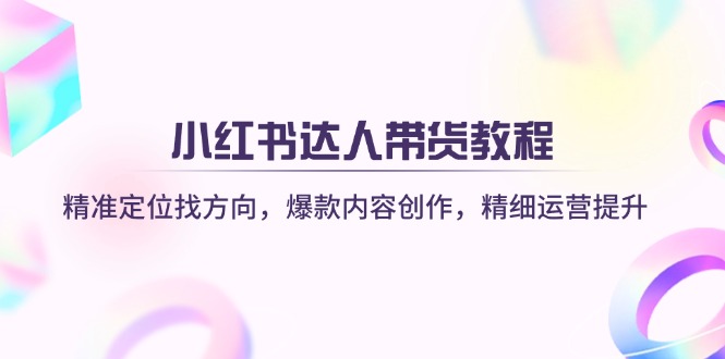 小红书达人带货教程：精准定位找方向，爆款内容创作，精细运营提升-爱找项目网