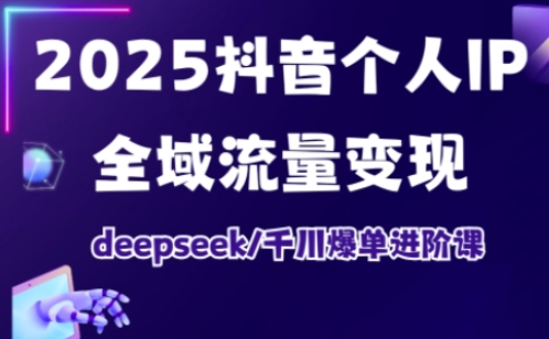 2025抖音个人IP全域流量变现进阶课，deepseek千川爆单进阶课-爱找项目网