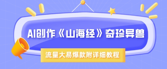 AI创作《山海经》奇珍异兽，超现实画风，流量大易爆款，附详细教程-爱找项目网