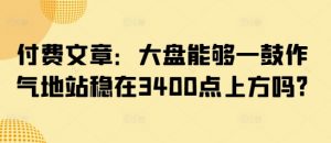 付费文章:大盘能够一鼓作气地站稳在3400点上方吗?-爱找项目网