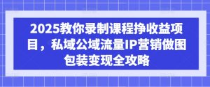2025教你录制课程挣收益项目，私域公域流量IP营销做图包装变现全攻略-爱找项目网