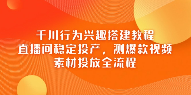 千川行为兴趣搭建教程，直播间稳定投产，测爆款视频，素材投放全流程-爱找项目网