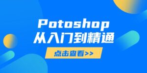 Potoshop从入门到精通：基础到高级，掌握全面图像处理技能-爱找项目网