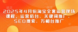 2025年4月份淘宝全套运营现场课程，运营后台、关键词推广、SEO搜索、万相台推广-爱找项目网