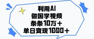 利用AI做国学视频，条条点赞10w+，单日变现1k+-爱找项目网