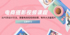 电商摄影视频课程，从PS到设计方法，掌握电商短视频拍摄，制作大流量图片-爱找项目网