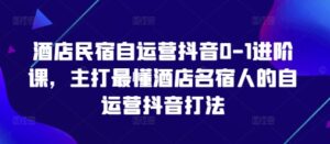 酒店民宿自运营抖音0-1进阶课，主打最懂酒店名宿人的自运营抖音打法-爱找项目网