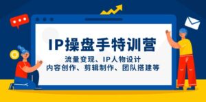 IP操盘手特训营，流量变现、IP人物设计、内容创作、剪辑制作、团队搭建等-爱找项目网