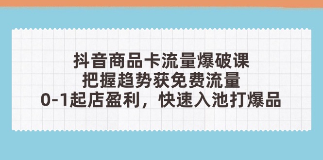 抖音商品卡流量爆破课：把握趋势获免费流量，0-1起店盈利，快速入池打爆品-爱找项目网