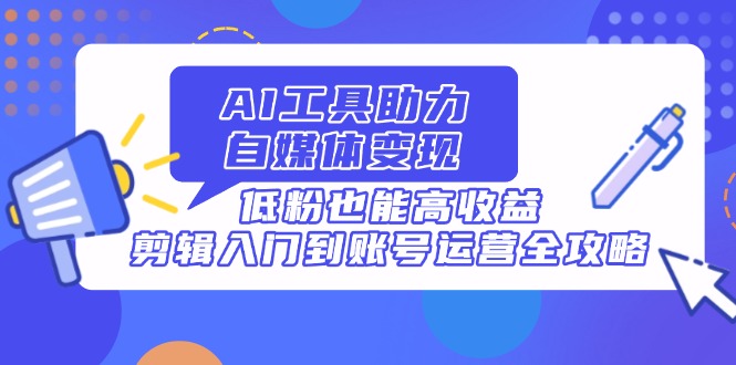AI工具助力自媒体变现，低粉也能高收益，剪辑入门到账号运营全攻略-爱找项目网