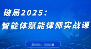 破局2025：智能体赋能律师实战课，打破编程壁垒，完成复杂任务，沉淀专属知识，赋能律师实务-爱找项目网