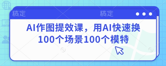 AI作图提效课，用AI快速换100个场景100个模特-爱找项目网