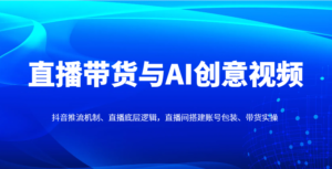 直播带货与AI创意视频，抖音推流机制、直播底层逻辑，直播间搭建账号包装、带货实操-爱找项目网