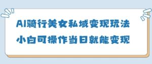AI骑行美女私域变现玩法小白可操作当日变现5张-爱找项目网
