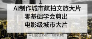 AI制作城市航拍文旅大片,零基础学会剪出电影级城市大片,单日变现多张-爱找项目网