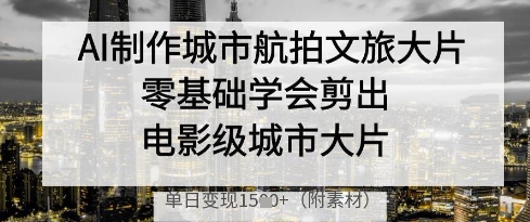 AI制作城市航拍文旅大片，零基础学会剪出电影级城市大片，单日变现多张-爱找项目网