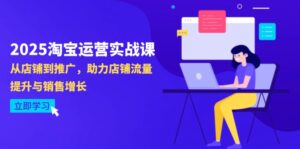 2025淘宝运营实战课-4月更新：从店铺到推广，助力店铺流量提升与销售增长-爱找项目网
