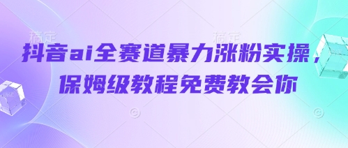 抖音ai全赛道暴力涨粉实操，保姆级教程免费教会你-爱找项目网