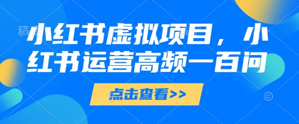 小红书虚拟项目，小红书运营高频一百问【文档】-爱找项目网