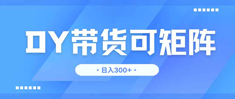DY带货，日入300＋矩阵无上限-爱找项目网