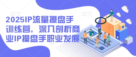 2025IP流量操盘手训练营，深入剖析商业IP操盘手职业发展-爱找项目网