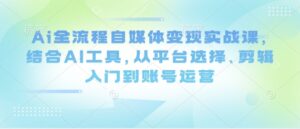 Ai全流程自媒体变现实战课，结合AI工具，从平台选择、剪辑入门到账号运营-爱找项目网