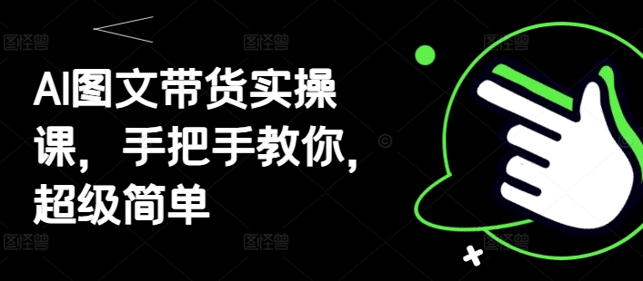 AI图文带货实操课，手把手教你，超级简单-爱找项目网
