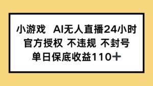小游戏AI无人直播，官方授权 不违规 不封号，单日保底收益110+-爱找项目网