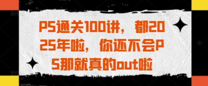 PS通关100讲，都2025年啦，你还不会PS那就真的out啦-爱找项目网