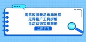 淘系改版新品布局流程，无界推广工具拆解，全店动销实操策略-爱找项目网