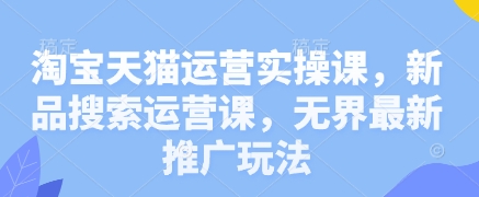 淘宝天猫运营实操课，新品搜索运营课，无界最新推广玩法-爱找项目网