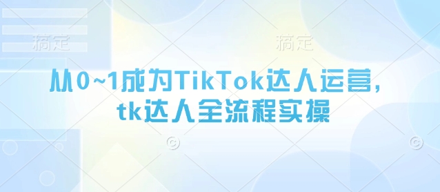 从0~1成为TikTok达人运营，tk达人全流程实操-爱找项目网