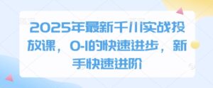 2025年最新千川实战投放课，0-1的快速进步，新手快速进阶-爱找项目网