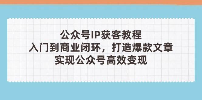 公众号IP获客教程(第3期)，从入门到商业闭环，打造爆款文章，实现公众号高效变现-爱找项目网