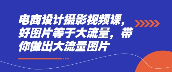 电商设计摄影视频课，好图片等于大流量，带你做出大流量图片-爱找项目网