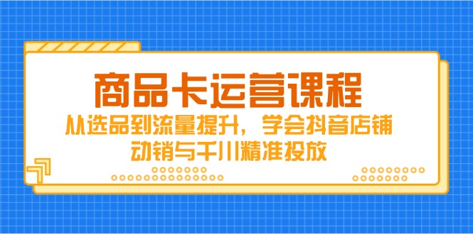 商品卡运营课程，从选品到流量提升，学会抖音店铺动销与千川精准投放-爱找项目网