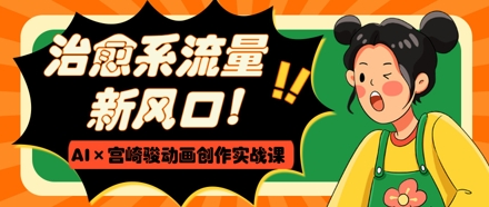 治愈系流量新风口，AI+宫崎骏动画创作实战课，从0到1打造爆款视频-爱找项目网