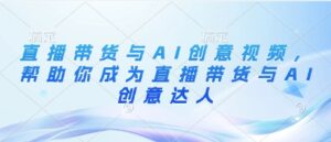 直播带货与AI创意视频，帮助你成为直播带货与AI创意达人-爱找项目网
