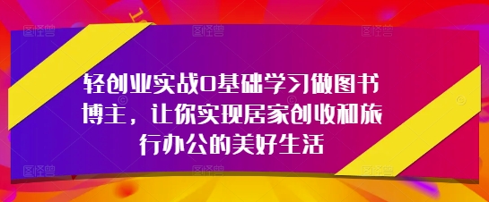 轻创业实战0基础学习做图书博主，让你实现居家创收和旅行办公的美好生活-爱找项目网