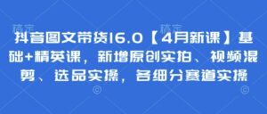 抖音图文带货16.0【4月新课】基础+精英课，新增原创实拍、视频混剪、选品实操，各细分赛道实操-爱找项目网