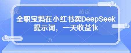 全职宝妈在小红书卖DeepSeek提示词，一天收益1k-爱找项目网