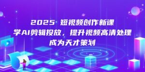 2025短视频创作新课，学AI剪辑投放，提升视频高清处理，成为天才策划-爱找项目网