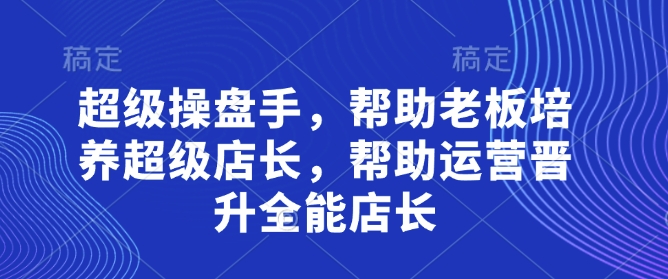 超级操盘手，​帮助老板培养超级店长，帮助运营晋升全能店长-爱找项目网