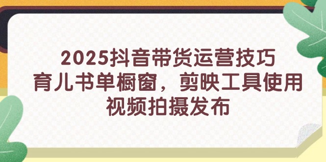 2025抖音带货运营技巧，育儿书单橱窗，剪映工具使用，视频拍摄发布-爱找项目网