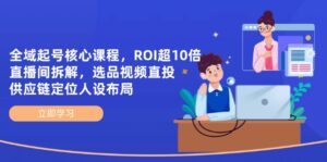 全域起号核心课程，ROI超10倍直播间拆解，选品直投，供应链定位人设布局-爱找项目网