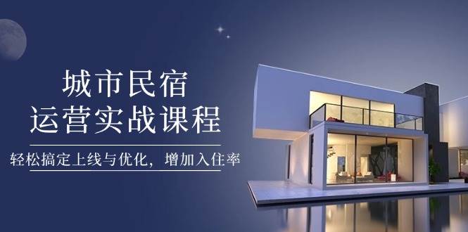 城市民宿运营实战课程，轻松搞定上线与优化，增加入住率-爱找项目网