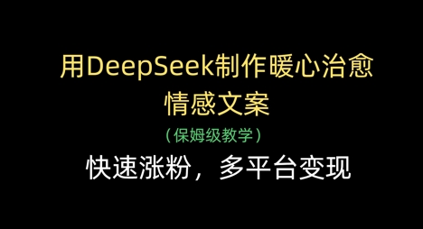 用DeepSeek制作暖心治愈情感文案，快速涨粉，多平台变现-爱找项目网