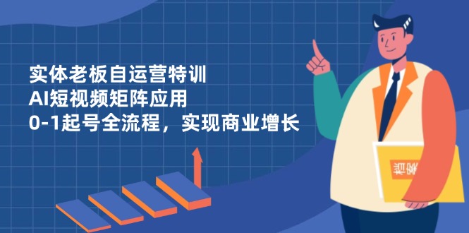 实体老板自运营特训，AI短视频矩阵应用，0-1起号全流程，实现商业增长-爱找项目网