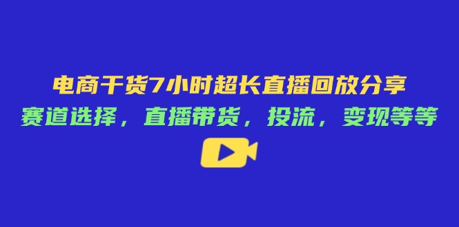 电商干货7小时超长直播回放分享：赛道选择，直播带货，投流，变现等等-爱找项目网